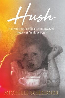 Hush: A memoir unravelling the unintended legacy of family secrets - Michelle Scheibner - cover
