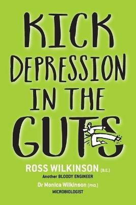 Kick Depression in the Guts: The Irreverent Guide to Fixing Depression - Ross Wilkinson,Monica Wilkinson - cover