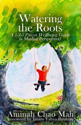 Watering the Roots: A 1-2-3 Parent Wellbeing Guide (a Muslim Perspective) - Aminah Chao Mah - cover