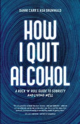 How I Quit Alcohol: A Rock 'n' Roll Guide to Sobriety - Danni Carr,Ash Grunwald - cover