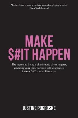 Make $#it Happen: The Secrets to Being a Charismatic Client Magnet, Doubling Your Fees, Working with Celebrities, Fortune 500's and Millionaires - Justine Pogroske - cover