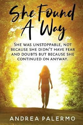 She Found A Way: She was unstoppable, not because she didn't have fear or doubts but because she continued on anyway. - Andrea L Palermo - cover