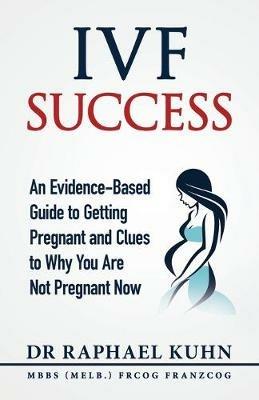 IVF Success: An Evidence-Based Guide to Getting Pregnant and Clues To Why You Are Not Pregnant Now - Raphael Kuhn - cover
