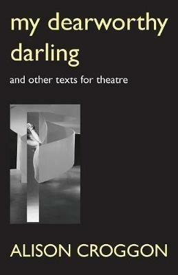 My Dearworthy Darling: And Other Texts for Theatre - Alison Croggon - cover