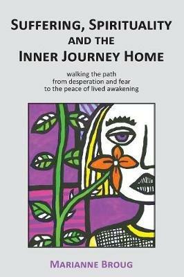 Suffering, Spirituality and the Inner Journey Home: Walking the Path from Desperation and Fear to the Peace of Lived Awakening - Marianne Broug - cover