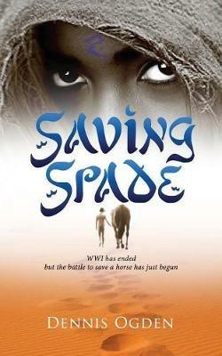 Saving Spade: WWI has ended but the battle to save a horse has just begun - Dennis Ogden - cover