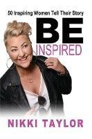 Be Inspired: 50 Inspiring Women Tell Their Story - Nikki Taylor - cover