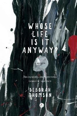 Whose Life is it Anyway?: A story of Domestic Violence and Survival - Deborah Thomson - cover