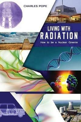 LIVING WITH RADIATION: How to Be a Nuclear Greenie - Charles Pope - cover