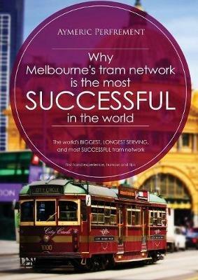 Why Melbourne's Tram Network is the most SUCCESSFUL in the world: The world's BIGGEST & LONGEST SERVING tram network - Aymeric I J Perfrement - cover