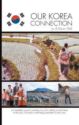 Our Korea Connection: An Australian couple's amazing story of a calling to rural Korea in the early 70's and its continuing connection to their lives - Jo Bell,Kevin Bell - cover