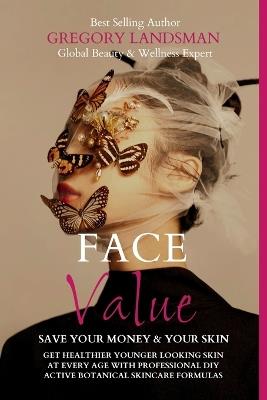 Face Value: Save Your Money and Your Skin: Get Younger Looking Skin at Every Age with Professional DIY Active Botanical Skincare Formulas - Gregory Landsman - cover