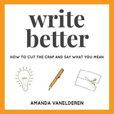 Write Better: How To Cut The Crap And Say What You Mean - Amanda VanElderen - cover