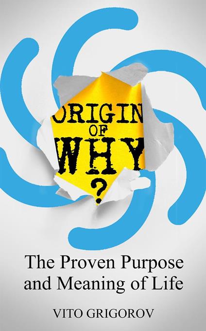 Origin Of Why: The Proven Purpose and Meaning of Life