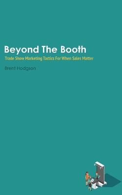 Beyond The Booth: Trade Show Marketing Strategies For When Sales Matter - Brent Hodgson - cover