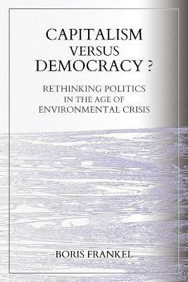 Capitalism Versus Democracy? Rethinking Politics in the Age of Environmental Crisis - Boris Frankel - cover