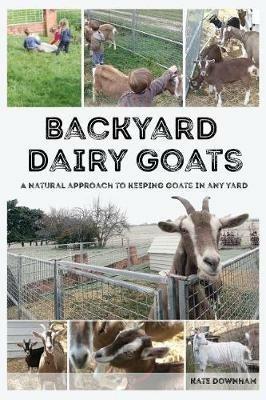 Backyard Dairy Goats: A natural approach to keeping goats in any yard - Kate Downham - cover