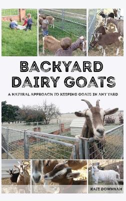 Backyard Dairy Goats: A natural approach to keeping goats in any yard - Kate Downham - cover