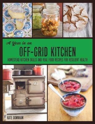 A Year in an Off-Grid Kitchen: Homestead Kitchen Skills and Real Food Recipes for Resilient Health - Kate Downham - cover