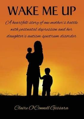 Wake Me Up: A Heartfelt Story of One Mother's Battle with Postnatal Depression and Her Daughter's Autism Spectrum Disorder - Claire Gissara - cover