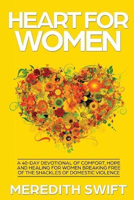 Heart For Women: A 40-Day Devotional Of Comfort, Hope and Healing For Women Breaking Free Of The Shackles Of Domestic Violence - Meredith Swift - cover
