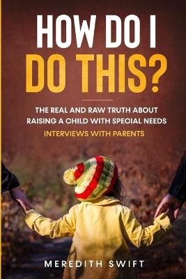 How Do I Do This? The Real and Raw Truth About Raising A Child With Special Needs - Interviews With Parents - Meredith Louise Swift - cover
