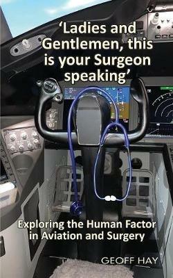 'Ladies and Gentlemen, this is your Surgeon speaking': Exploring the Human Factor in Aviation and Surgery - Geoff Hay - cover