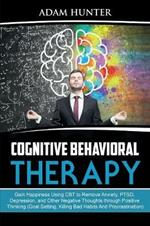 Cognitive Behavioral Therapy: Gain Happiness Using CBT to Remove Anxiety, PTSD, Depression, and Other Negative Thoughts through Positive Thinking (Goal Setting, Killing Bad Habits And Procrastination)