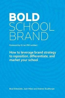 Bold School Brand: How to leverage brand strategy to reposition, differentiate, and market your school - Brad Entwistle,Josh Miles,Andrew Sculthorpe - cover