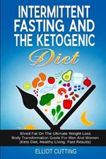 Intermittent Fasting And The Ketogenic Diet: Shred Fat On The Ultimate Weight Loss Body Transformation Guide For Men And Women (Keto Diet, Healthy Living, Fast Results)