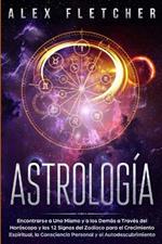 Astrologia: Encontrarse a uno Mismo y a Los Demas a Traves Del Horoscopo y Los 12 Signos Del Zodiaco para el Crecimiento Espiritual, la Consciencia Personal y el Autodescubrimiento