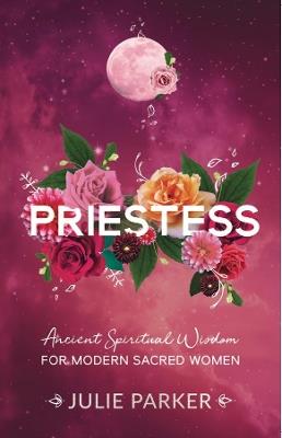 Priestess: Ancient Spiritual Wisdom for Modern Sacred Women - Julie Parker - cover