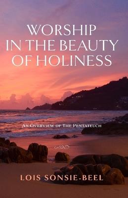 Worship in the Beauty of Holiness: An Overview of The Pentateuch - Lois Sonsie-Beel - cover