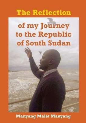 The Reflection of my Journey to the Republic of South Sudan - Manyang Malet Manyang - cover