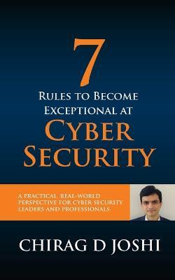 7 Rules To Become Exceptional At Cyber Security: A Practical, Real-world Perspective For Cyber Security Leaders and Professionals - Chirag D Joshi - cover