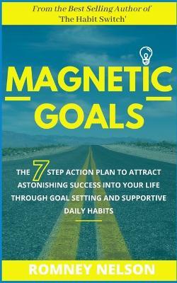 Magnetic Goals: The 7-Step Action Plan to Attract Astonishing Success Into Your Life Through Goal Setting and Supportive Daily Habits - Romney Nelson - cover
