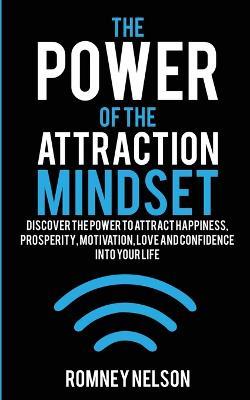 The Power of the Attraction Mindset: Discover the Power to Attract Happiness, Prosperity, Motivation, Love and Confidence Into Your Life - Romney Nelson - cover