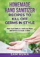 Homemade Hand Sanitizer Recipes to Kill Off Germs in Style: Make Hand Sanitizer, Sanitizing Wipes and Surface Sanitizer at Home - Sam Kuma - cover