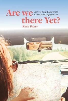 Are We There Yet?: How to keep going when Christian living gets real - Ruth Baker - cover