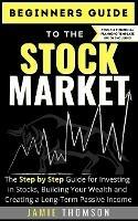 Beginners Guide to the Stock Market: The Simple Step by Step Guide for Investing in Stocks, Building Your Wealth and Creating a Long-Term Passive Income - Jamie Thomson - cover