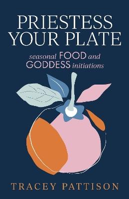 Priestess Your Plate: Seasonal Food and Goddess Initiations - Tracey Pattison - cover