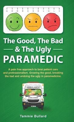 The Good, The Bad & The Ugly Paramedic: A book for growing the good, breaking the bad and undoing the ugly in paramedicine - Tammie Bullard - cover