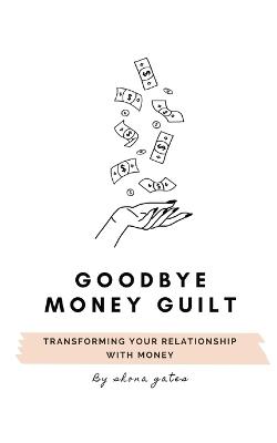 Goodbye Money Guilt: Transform your relationship with money - Shona L Gates - cover