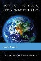 How To Find Your Life's Divine Purpose: Brain Software for a New Civilization