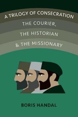 A Trilogy of Consecration: The Courier, the Historian and the Missionary - Boris Handal - cover