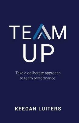 Team Up: Take a deliberate approach to team performance - Keegan Luiters - cover