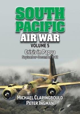 South Pacific Air War Volume 5: Crisis in Papua September – December 1942 - Peter Ingman,Michael Claringbould - cover