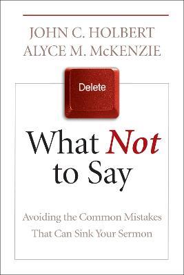What Not to Say: Avoiding the Common Mistakes That Can Sink Your Sermon - John C. Holbert,Alyce M. McKenzie - cover