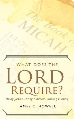 What Does the Lord Require?: Doing Justice, Loving Kindness, and Walking Humbly - James C. Howell - cover