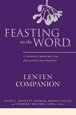 Feasting on the Word Lenten Companion: A Thematic Resource for Preaching and Worship - David L. Bartlett,Barbara Brown Taylor,Kimberly Bracken Long - cover